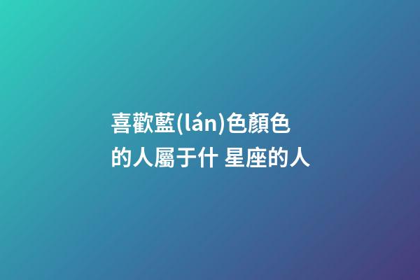 喜歡藍(lán)色顏色的人屬于什 星座的人-第1張-星座運(yùn)勢(shì)-玄機(jī)派